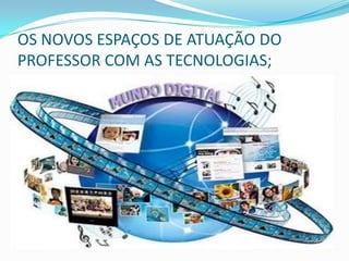 OS NOVOS ESPAÇOS DE ATUAÇÃO DO
PROFESSOR COM AS TECNOLOGIAS;
 