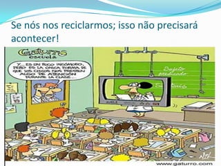 Se nós nos reciclarmos; isso não precisará
acontecer!
 