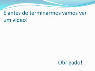 E antes de terminarmos vamos ver
um vídeo!




                     Obrigado!
 