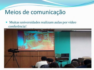 Meios de comunicação
 Muitas universidades realizam aulas por vídeo
 conferência!
 