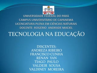 TECNOLOGIA NA EDUCAÇÃO

          DISCENTES:
       ANDREZA RIBEIRO
      FRANCISCO CUNHA
          RENAN YAN
         TIAGO PAULO
        VALDEIR SOUSA
      VALDINEY MOREIRA
 
