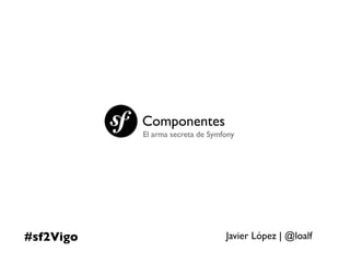 Componentes
           El arma secreta de Symfony




#sf2Vigo                          Javier López | @loalf
 