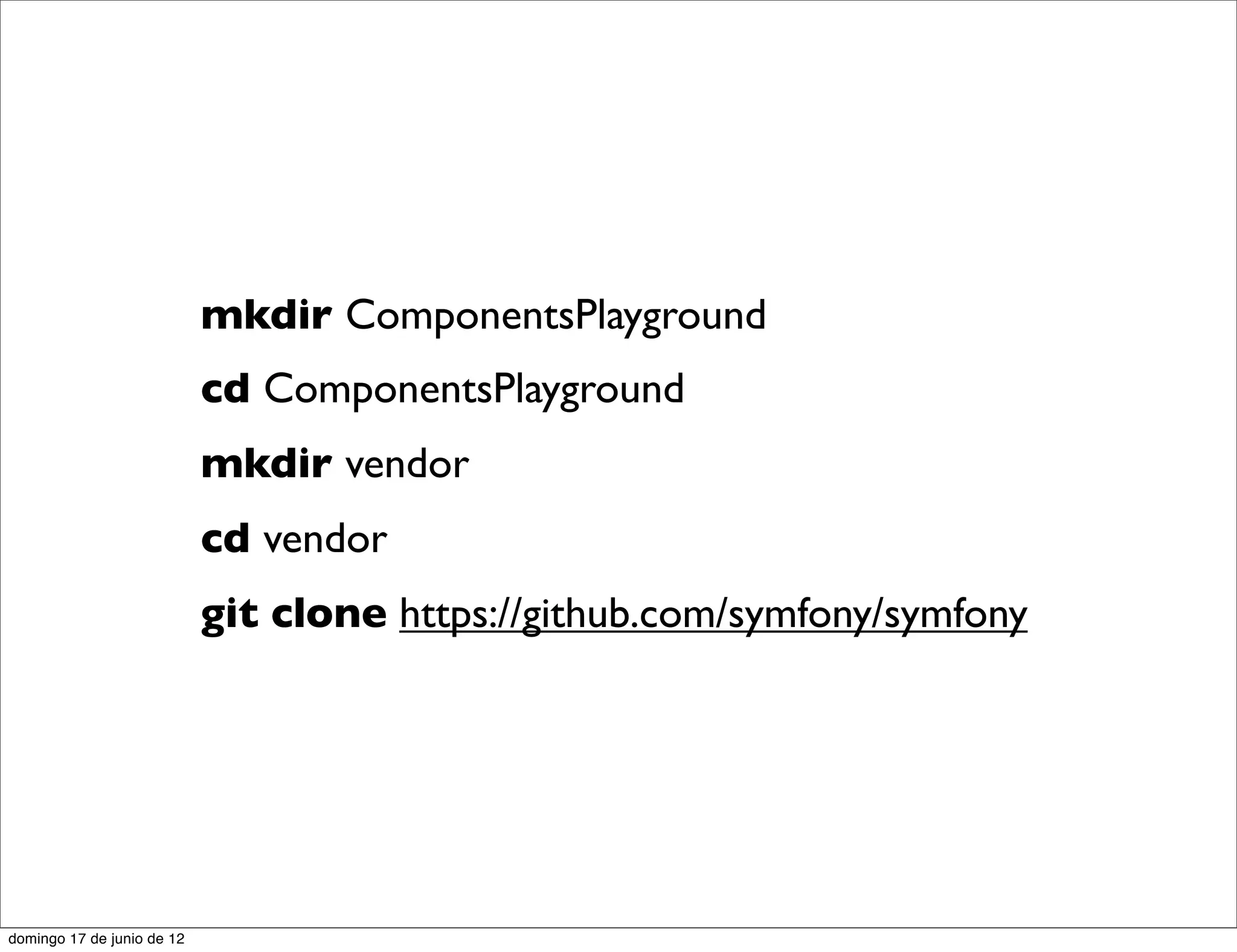 mkdir ComponentsPlayground
                            cd ComponentsPlayground
                            mkdir vendor
                            cd vendor
                            git clone https://github.com/symfony/symfony




domingo 17 de junio de 12
 