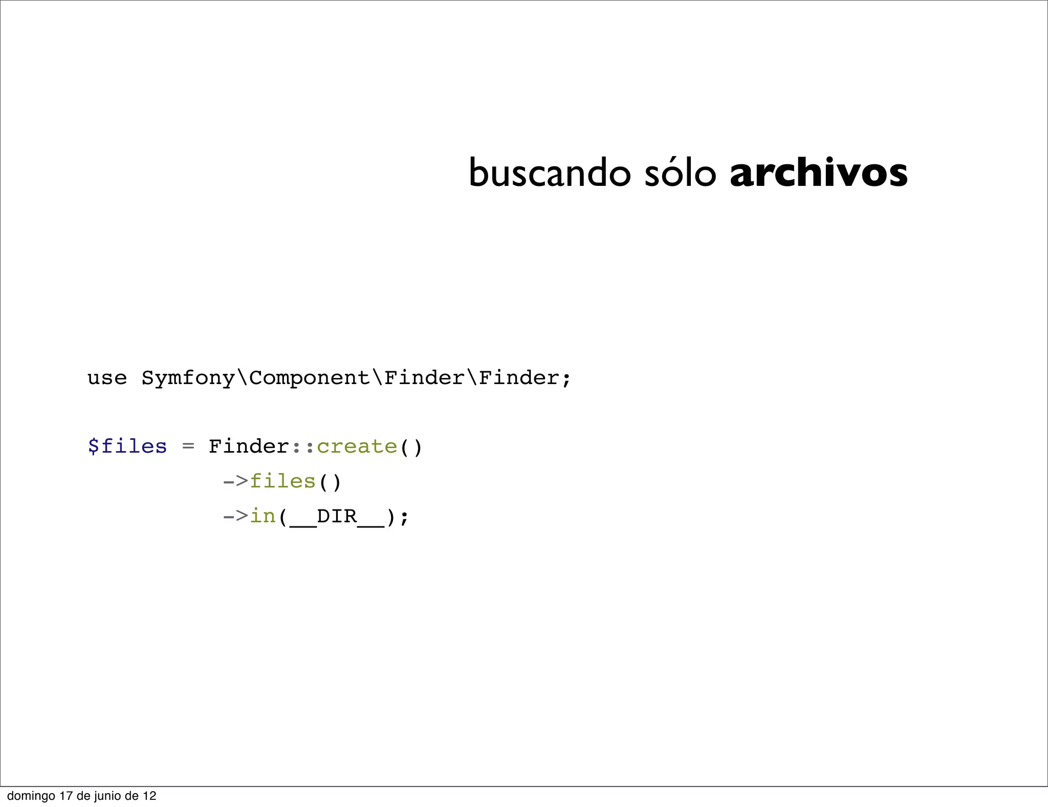 buscando sólo archivos



             use SymfonyComponentFinderFinder;


             $files = Finder::create()
                            ->files()
                            ->in(__DIR__);




domingo 17 de junio de 12
 