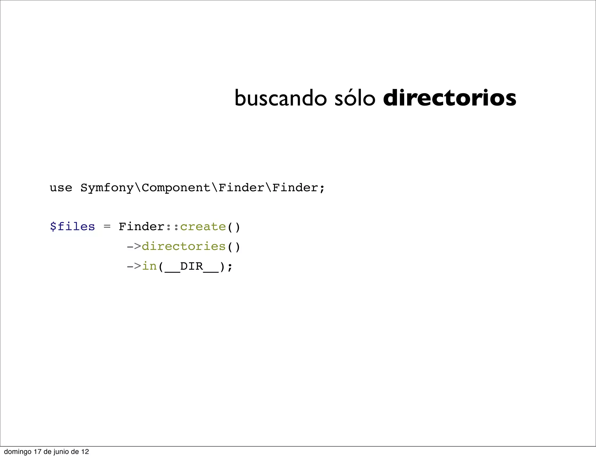 buscando sólo directorios


             use SymfonyComponentFinderFinder;


             $files = Finder::create()
                            ->directories()
                            ->in(__DIR__);




domingo 17 de junio de 12
 