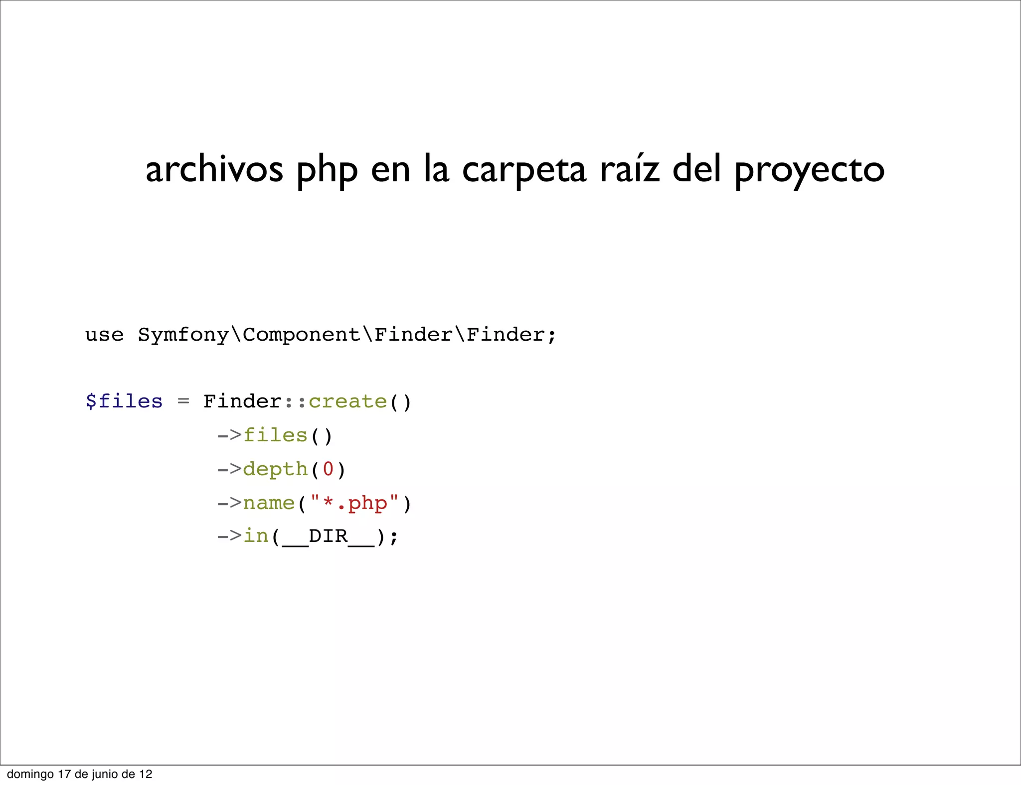 archivos php en la carpeta raíz del proyecto


             use SymfonyComponentFinderFinder;


             $files = Finder::create()
                            ->files()
                            ->depth(0)
                            ->name("*.php")
                            ->in(__DIR__);




domingo 17 de junio de 12
 