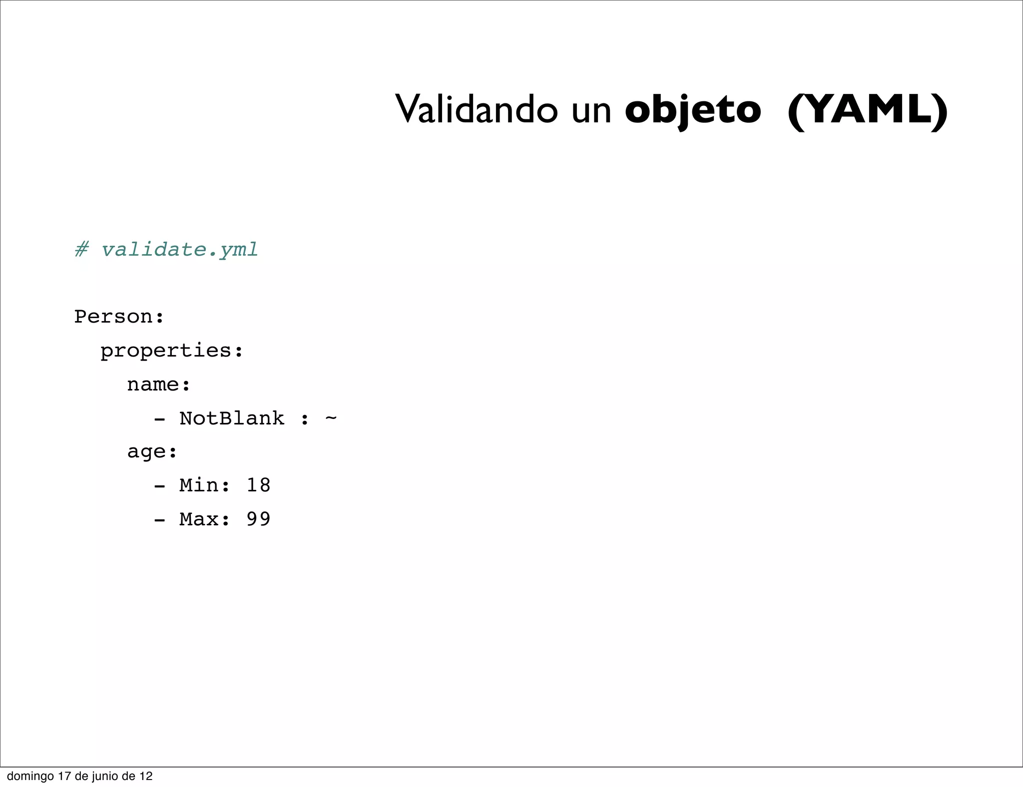Validando un objeto (YAML)


           # validate.yml


           Person:
                properties:
                    name:
                      - NotBlank : ~
                    age:
                            - Min: 18
                            - Max: 99




domingo 17 de junio de 12
 