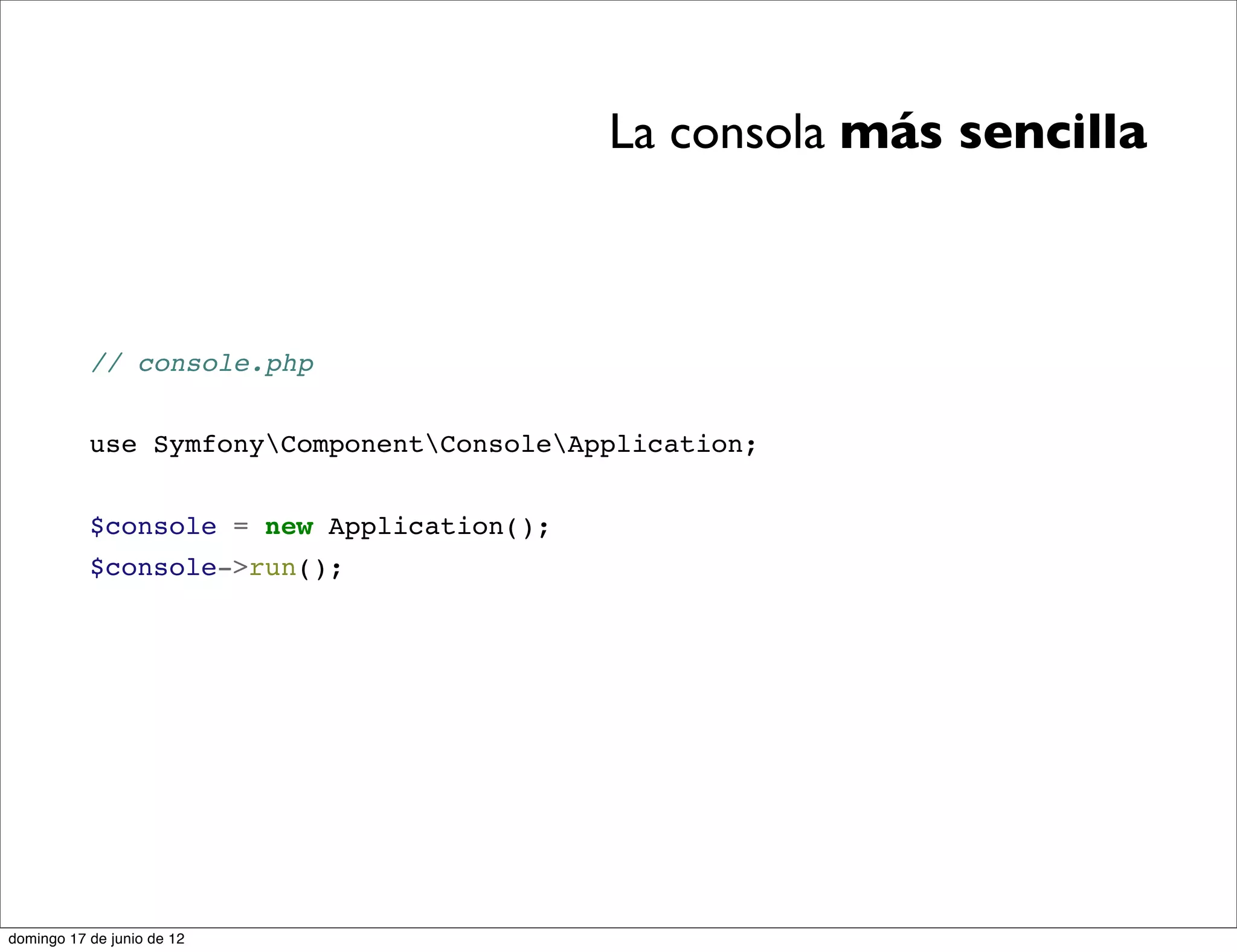 La consola más sencilla



           // console.php


           use SymfonyComponentConsoleApplication;


           $console = new Application();
           $console->run();




domingo 17 de junio de 12
 