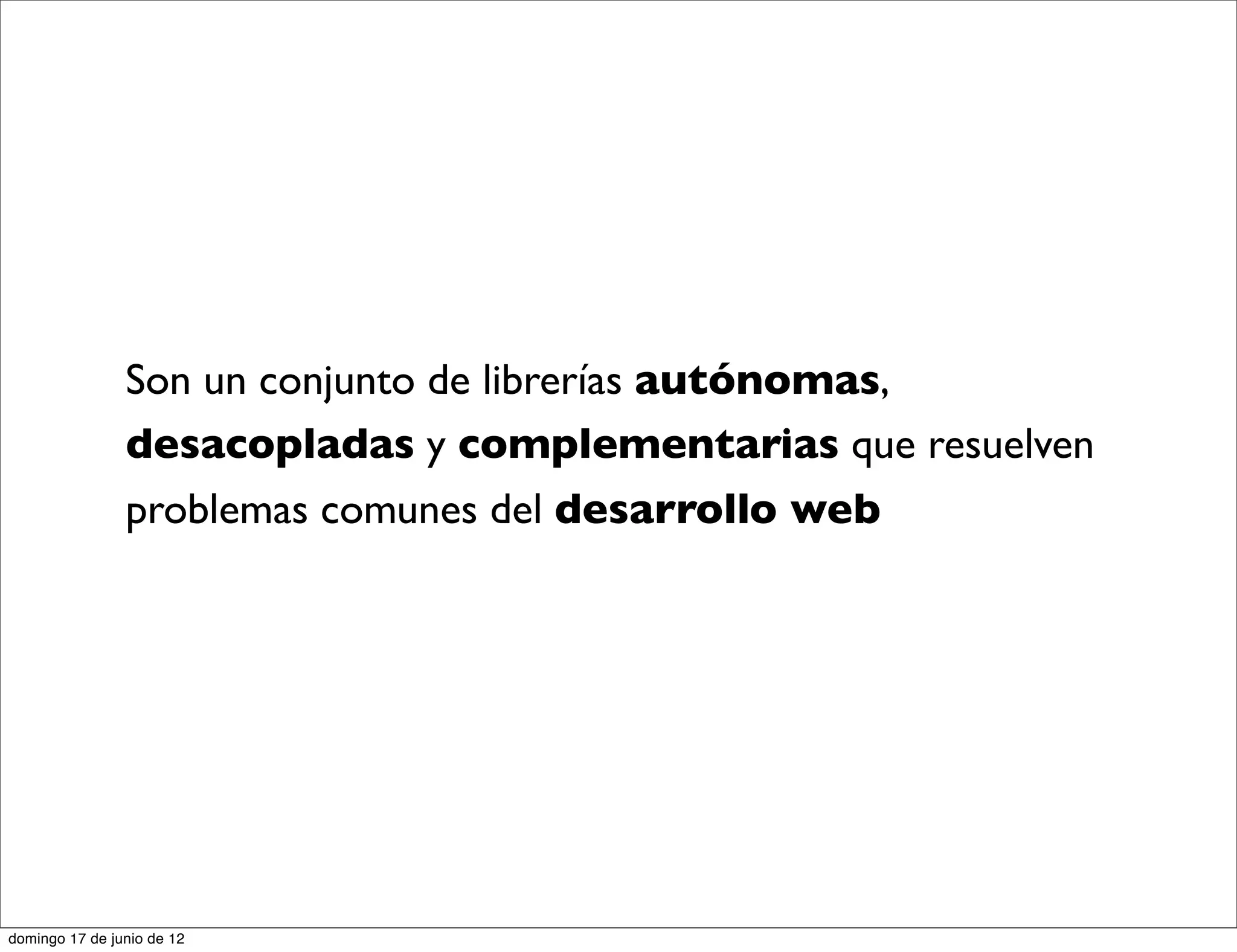 Son un conjunto de librerías autónomas,
                desacopladas y complementarias que resuelven
                problemas comunes del desarrollo web




domingo 17 de junio de 12
 