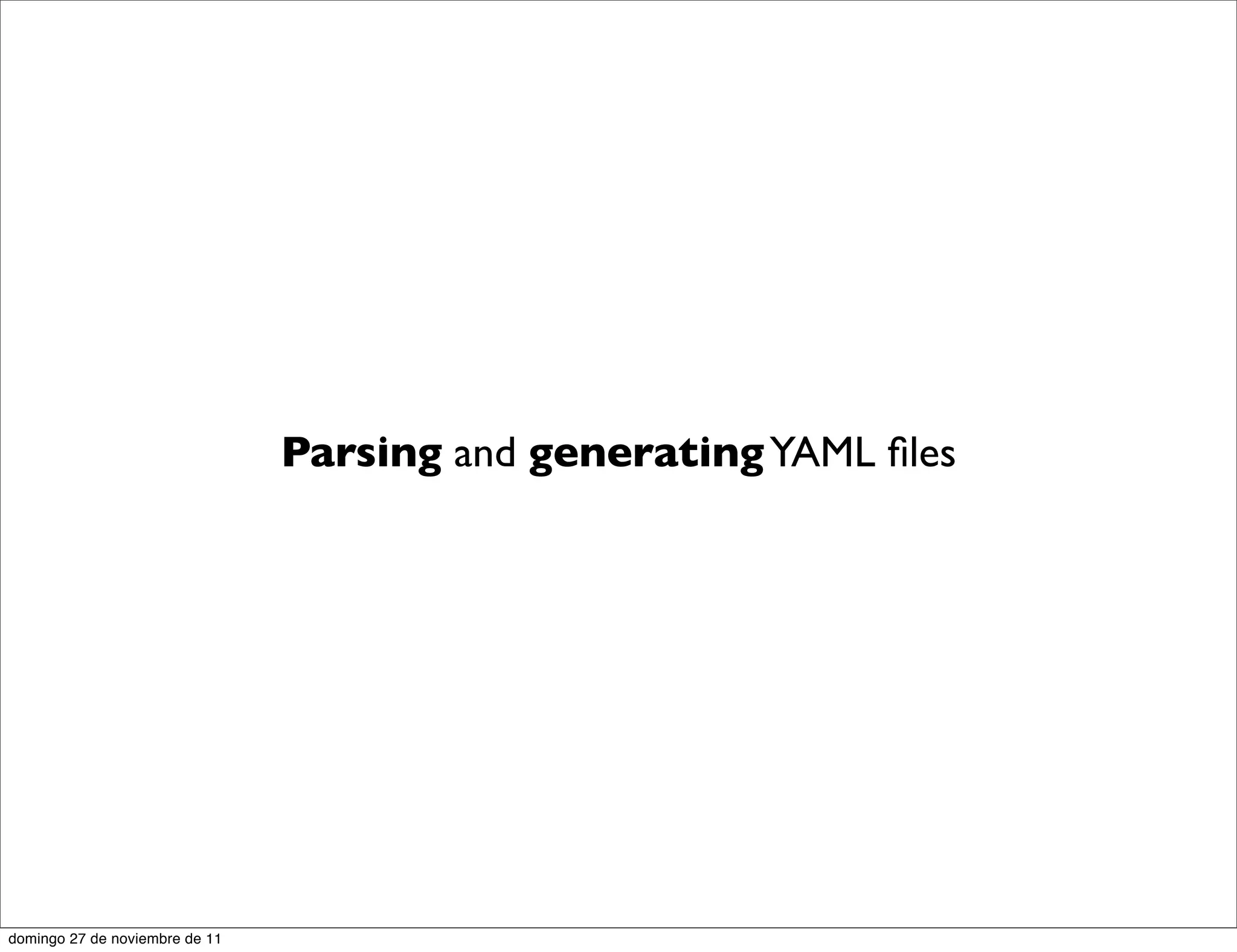 Parsing and generating YAML ﬁles




domingo 27 de noviembre de 11
 