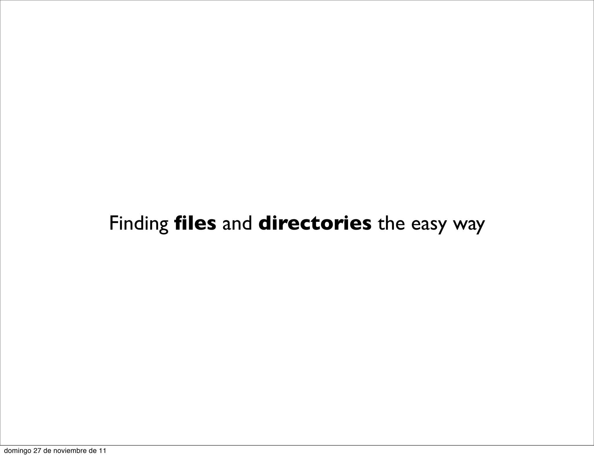 Finding ﬁles and directories the easy way




domingo 27 de noviembre de 11
 