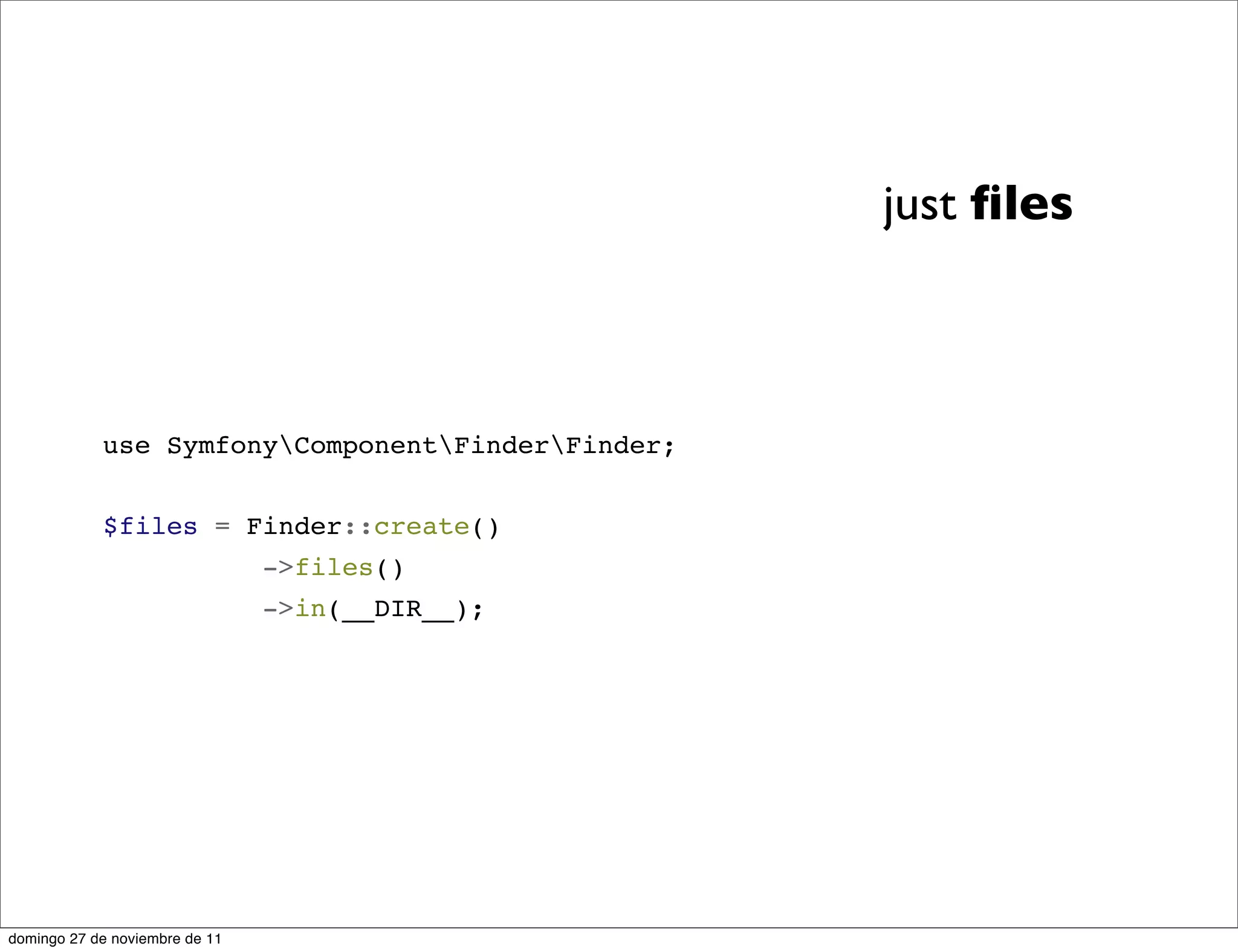 just ﬁles



            use SymfonyComponentFinderFinder;


            $files = Finder::create()
                                ->files()
                                ->in(__DIR__);




domingo 27 de noviembre de 11
 