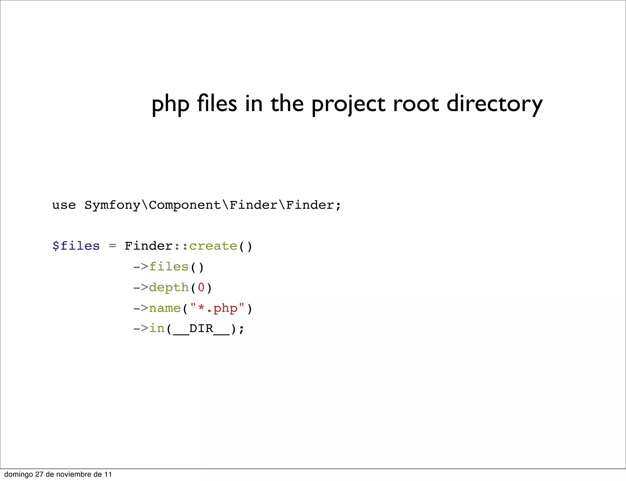 php ﬁles in the project root directory


            use SymfonyComponentFinderFinder;


            $files = Finder::create()
                                ->files()
                                ->depth(0)
                                ->name("*.php")
                                ->in(__DIR__);




domingo 27 de noviembre de 11
 