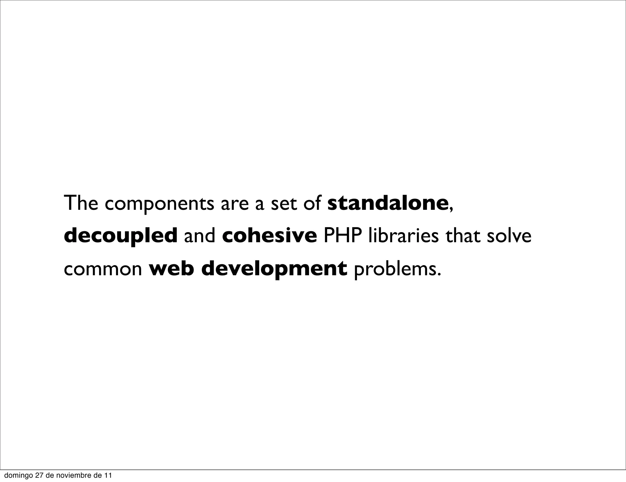 The components are a set of standalone,
               decoupled and cohesive PHP libraries that solve
               common web development problems.




domingo 27 de noviembre de 11
 