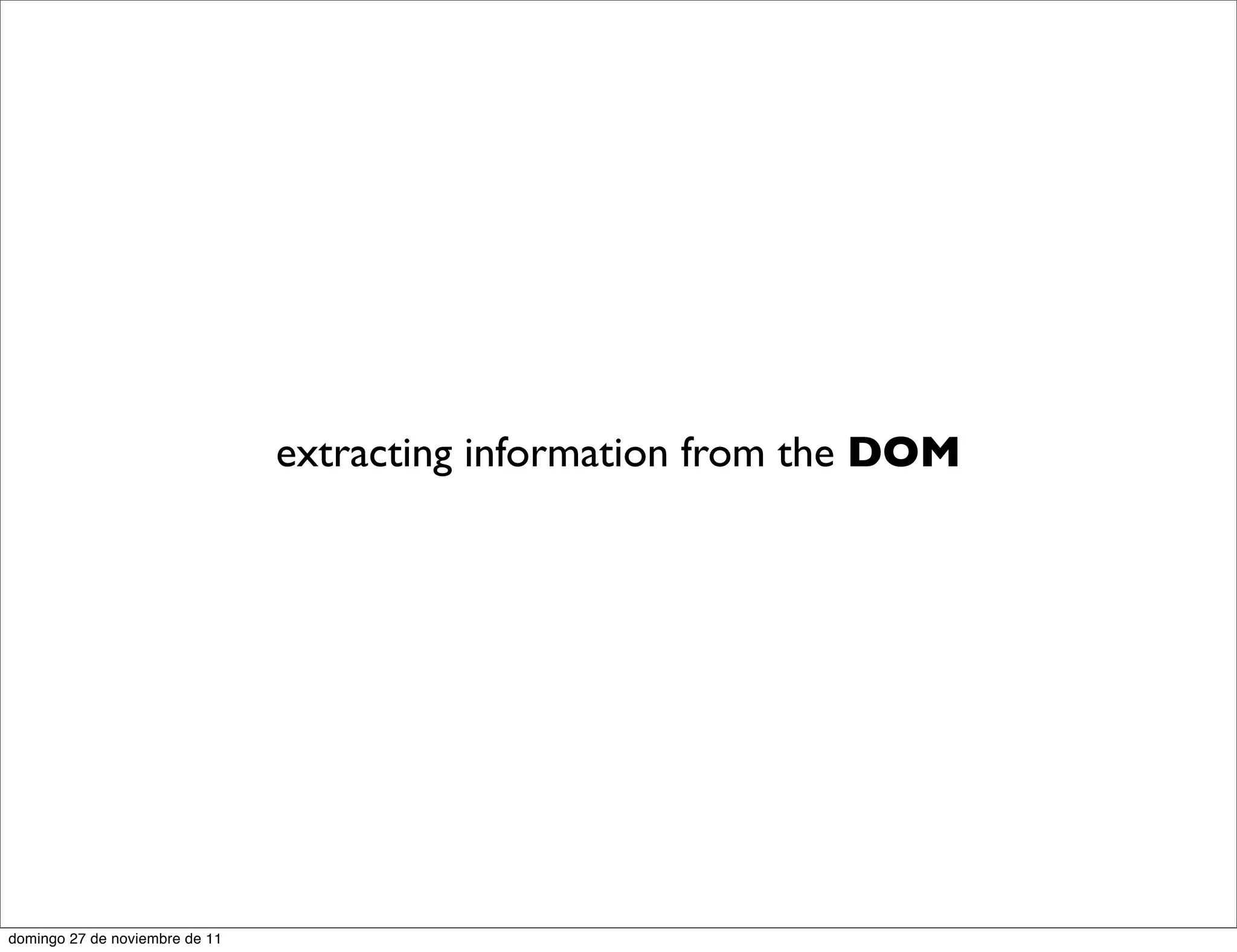 extracting information from the DOM




domingo 27 de noviembre de 11
 
