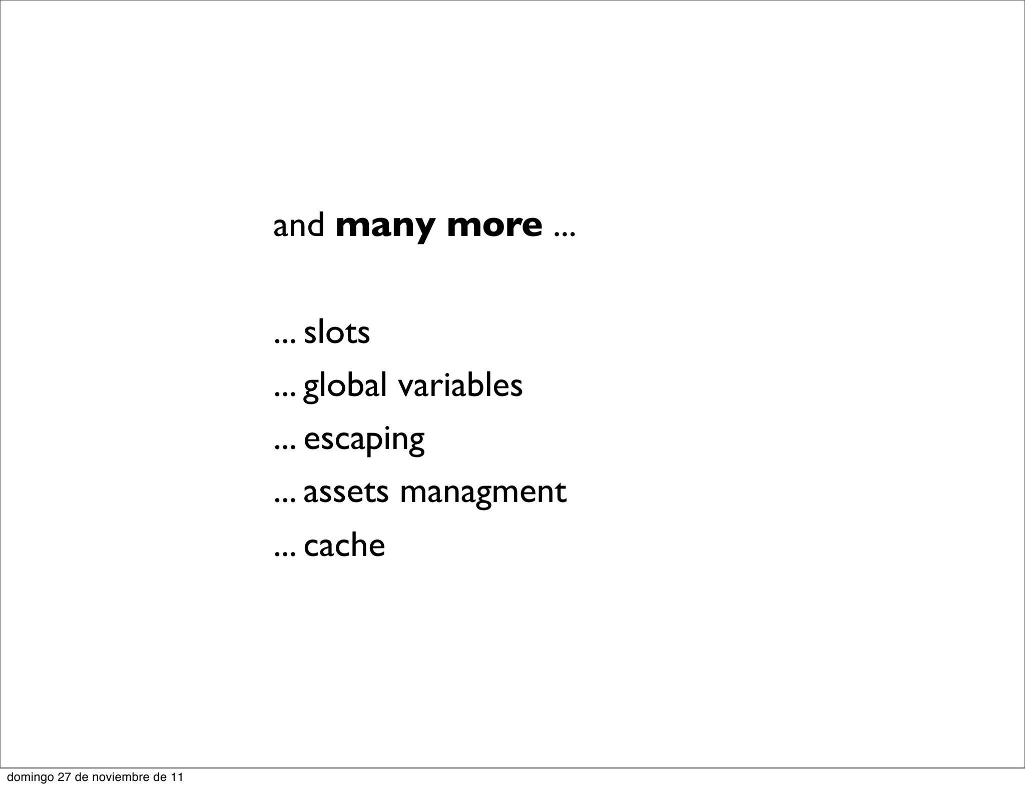and many more ...

                                ... slots
                                ... global variables
                                ... escaping
                                ... assets managment
                                ... cache




domingo 27 de noviembre de 11
 