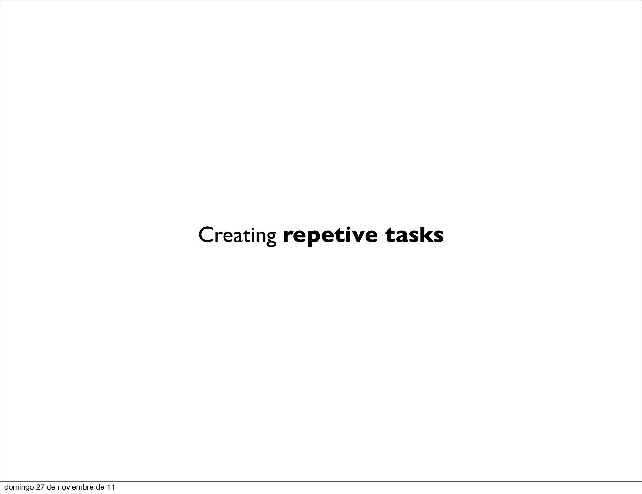 Creating repetive tasks




domingo 27 de noviembre de 11
 