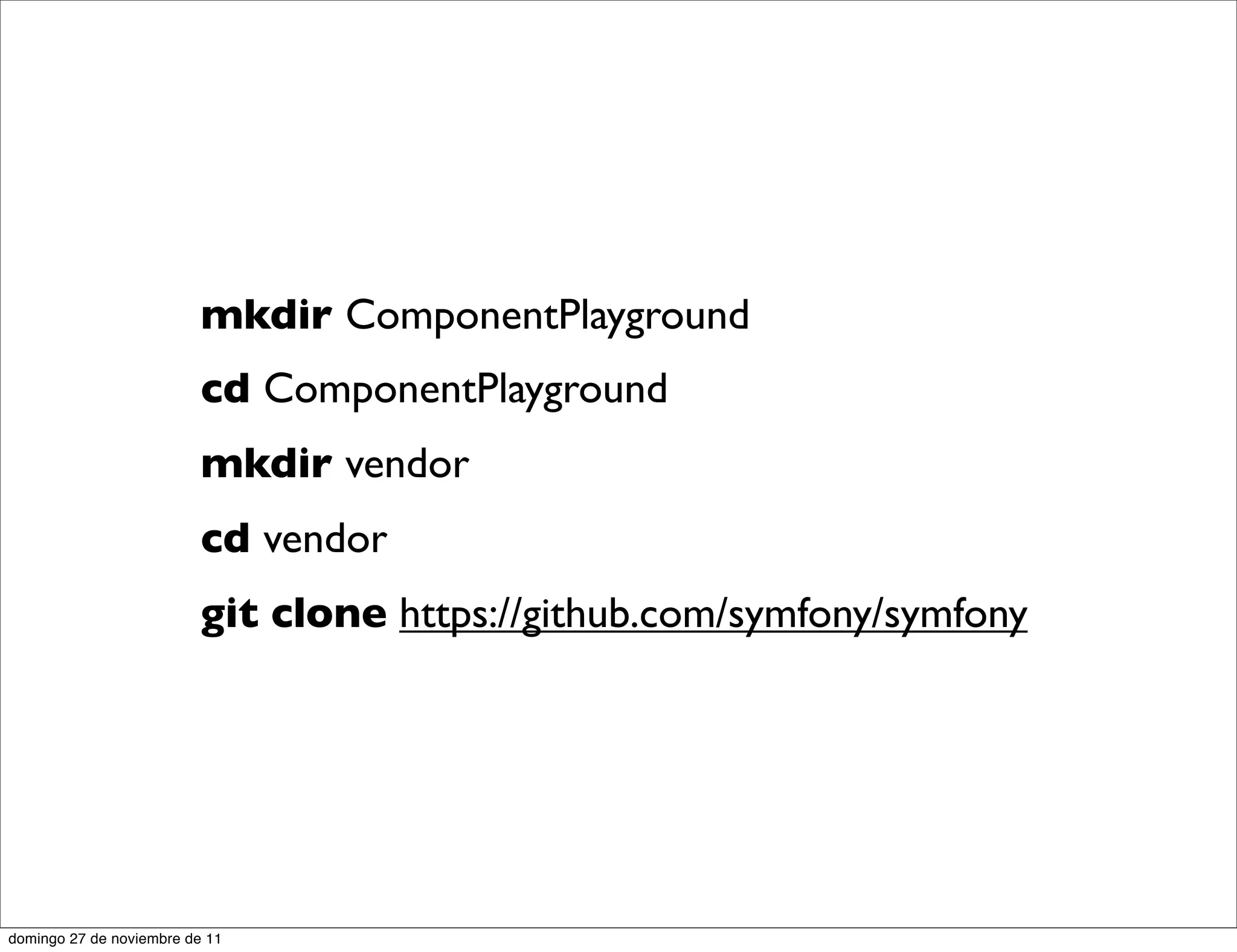 mkdir ComponentPlayground
                          cd ComponentPlayground
                          mkdir vendor
                          cd vendor
                          git clone https://github.com/symfony/symfony




domingo 27 de noviembre de 11
 