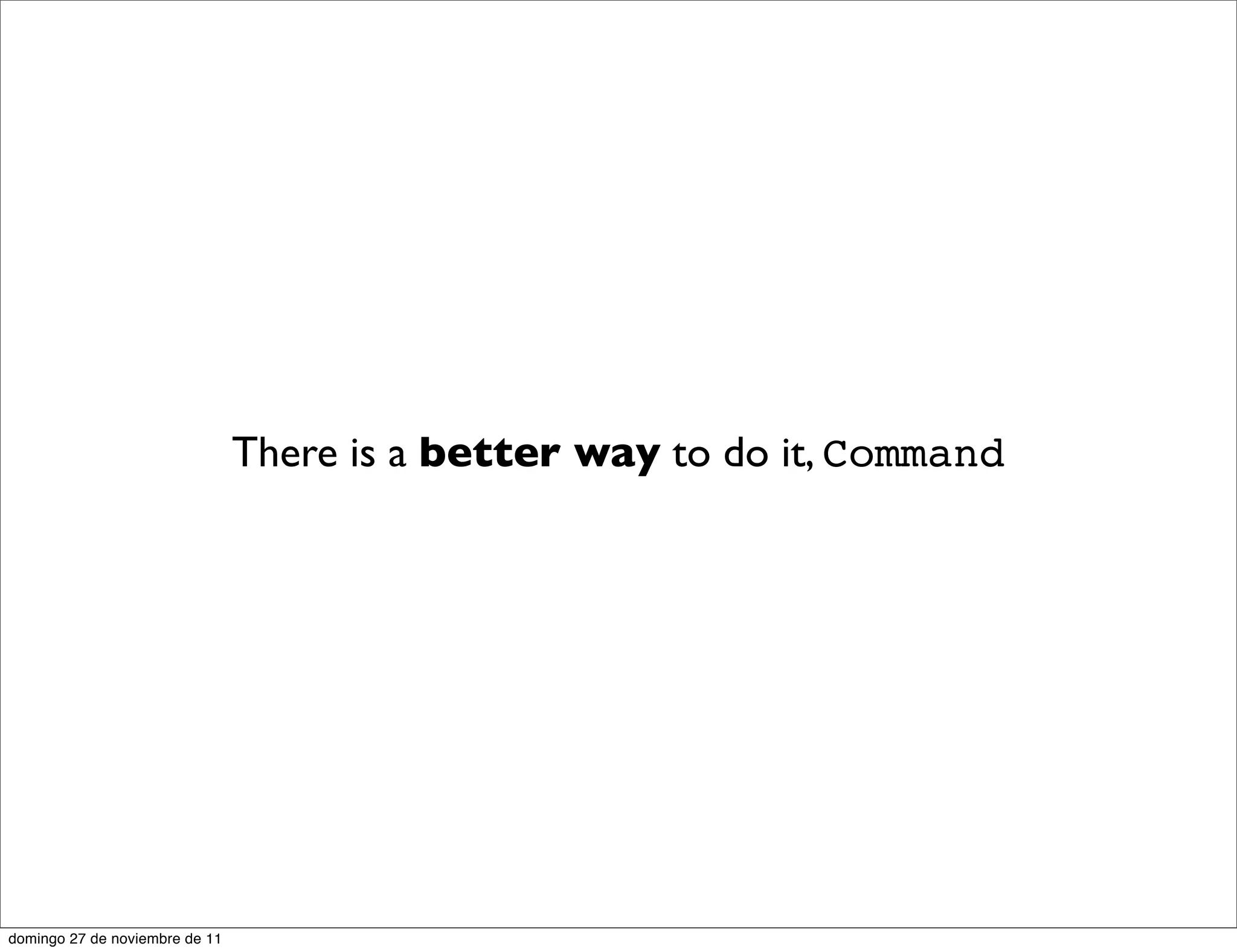 There is a better way to do it, Command




domingo 27 de noviembre de 11
 