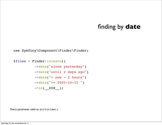 ﬁnding by date


            use SymfonyComponentFinderFinder;


            $files = Finder::create()
                                ->date("since yesterday")
                                ->date("until 2 days ago")
                                ->date("> now - 2 hours")
                                ->date(">= 2005-10-15 ")
                                ->in(__DIR__);




         Every parameter valid to strtotime()



domingo 27 de noviembre de 11
 