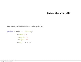ﬁxing the depth


            use SymfonyComponentFinderFinder;


            $files = Finder::create()
                                ->depth(0)
                                ->depth(>1)
                                ->depth(<3)
                                ->in(__DIR__);




domingo 27 de noviembre de 11
 