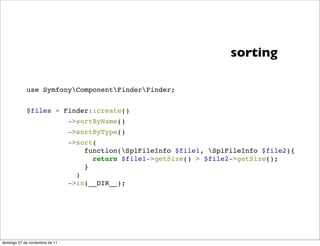 sorting

            use SymfonyComponentFinderFinder;


            $files = Finder::create()
                                ->sortByName()
                                ->sortByType()
                                ->sort(
                                    function(SplFileInfo $file1, SplFileInfo $file2){
                                      return $file1->getSize() > $file2->getSize();
                                    }
                                  )
                                ->in(__DIR__);




domingo 27 de noviembre de 11
 