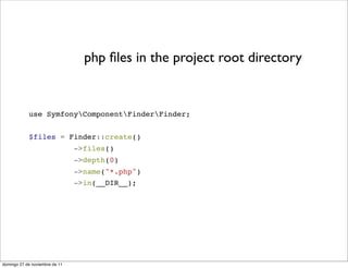 php ﬁles in the project root directory


            use SymfonyComponentFinderFinder;


            $files = Finder::create()
                                ->files()
                                ->depth(0)
                                ->name("*.php")
                                ->in(__DIR__);




domingo 27 de noviembre de 11
 