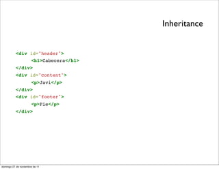 Inheritance


          <div id="header">
               <h1>Cabecera</h1>
          </div>
          <div id="content">
                      <p>Javi</p>
          </div>
          <div id="footer">
                      <p>Pie</p>
          </div>




domingo 27 de noviembre de 11
 