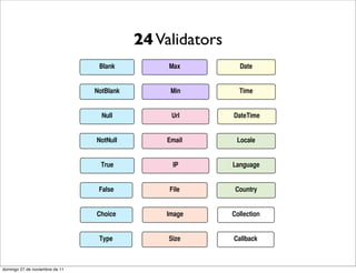 24 Validators
                                 Blank          Max          Date


                                NotBlank        Min          Time


                                  Null          Url        DateTime


                                NotNull        Email        Locale


                                  True           IP        Language


                                 False          File        Country


                                Choice         Image       Collection


                                 Type           Size       Callback



domingo 27 de noviembre de 11
 