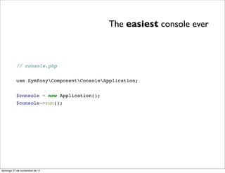 The easiest console ever



          // console.php


          use SymfonyComponentConsoleApplication;


          $console = new Application();
          $console->run();




domingo 27 de noviembre de 11
 