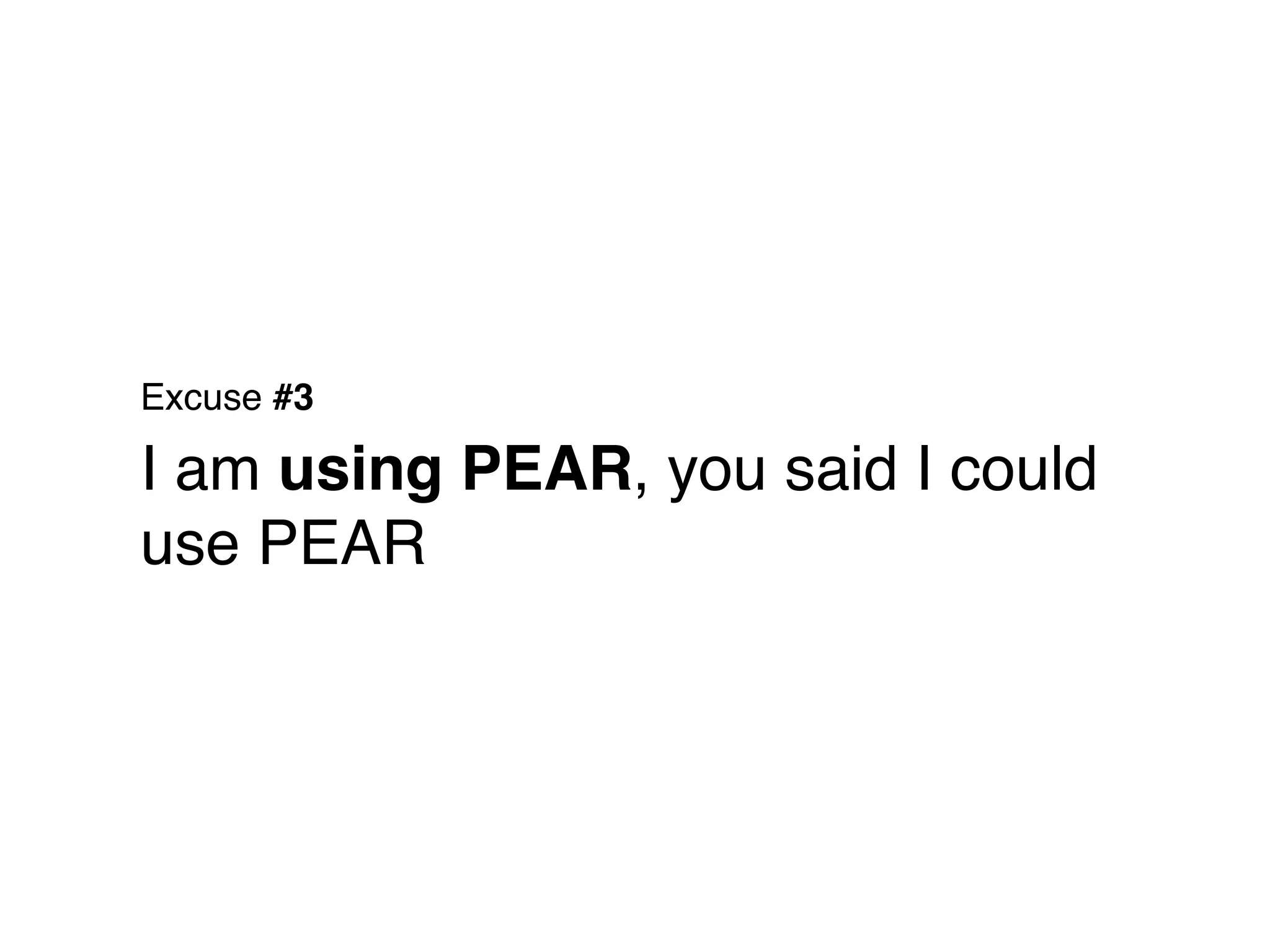 Excuse #3

I am using PEAR, you said I could
use PEAR
 