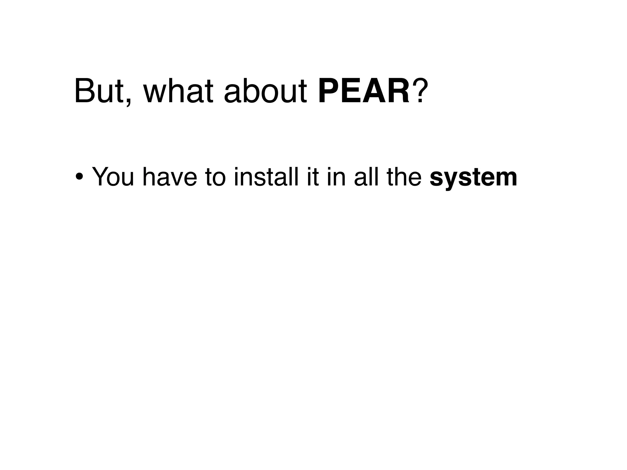 But, what about PEAR?

• You have to install it in all the system
 
