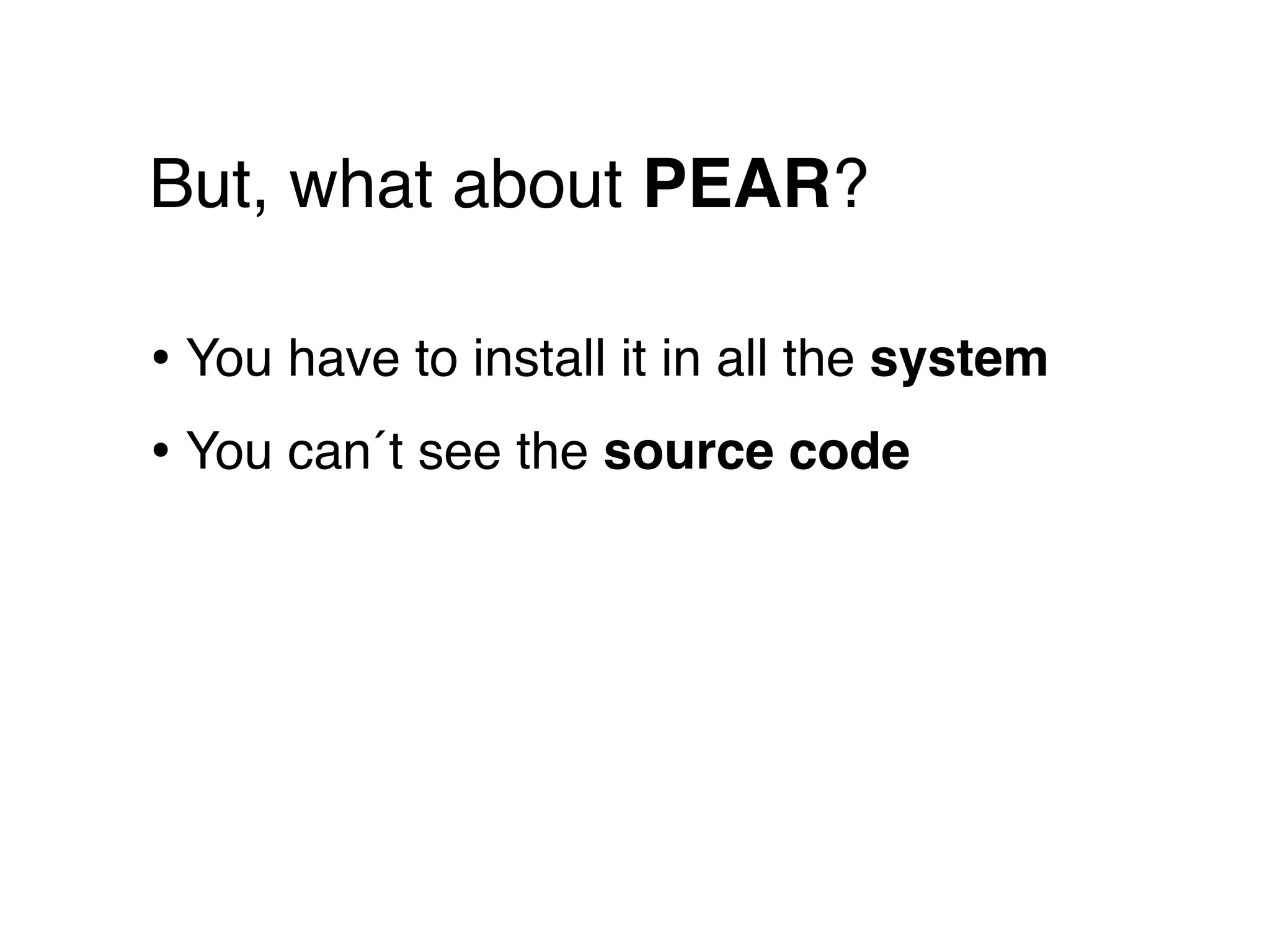 But, what about PEAR?

• You have to install it in all the system
• You can´t see the source code
 