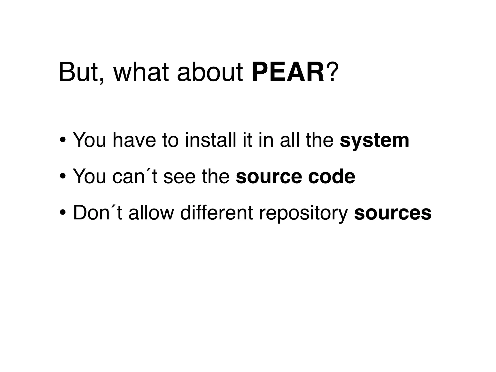 But, what about PEAR?

• You have to install it in all the system
• You can´t see the source code
• Don´t allow different repository sources
 