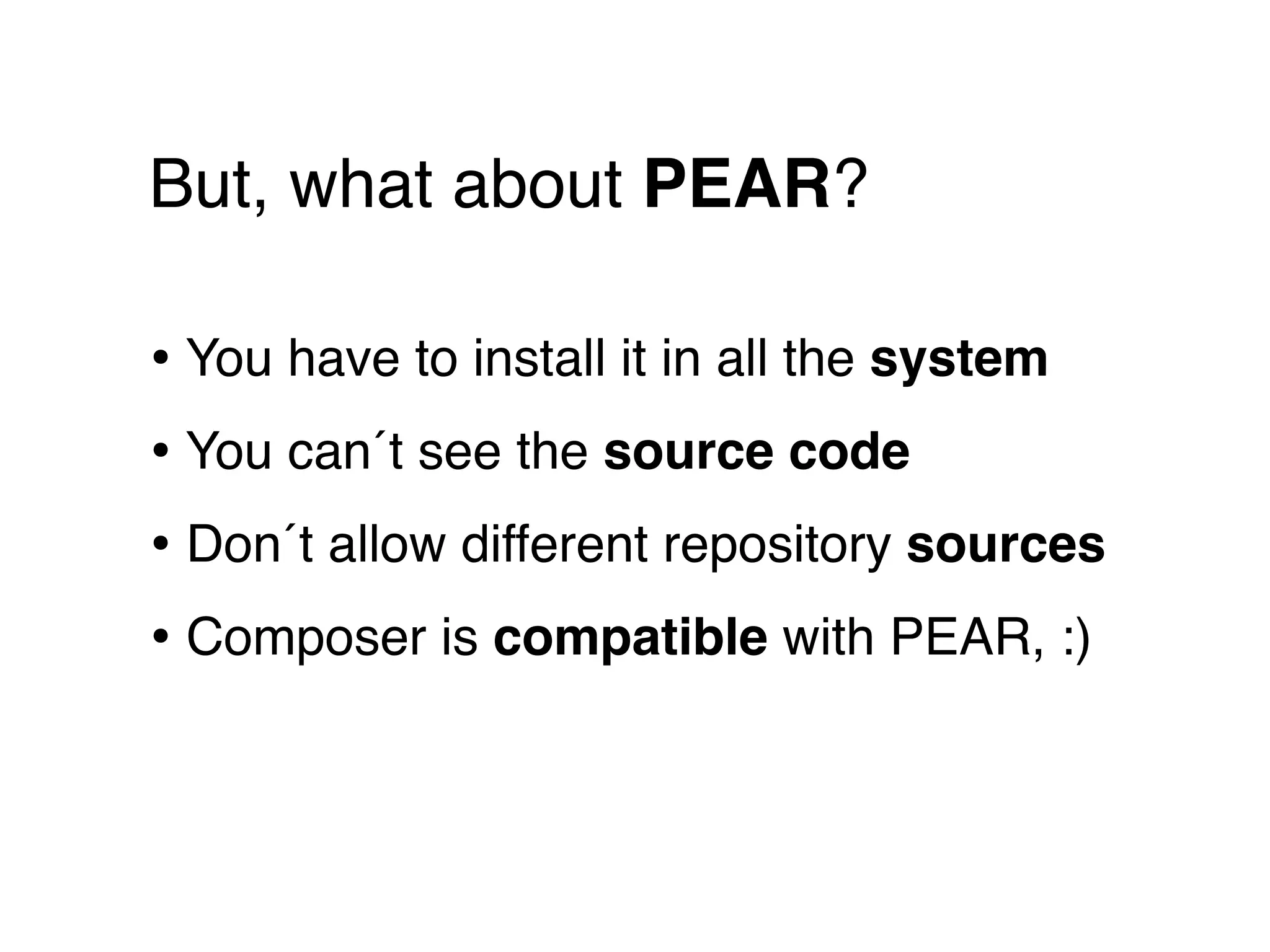 But, what about PEAR?

• You have to install it in all the system
• You can´t see the source code
• Don´t allow different repository sources
• Composer is compatible with PEAR, :)
 