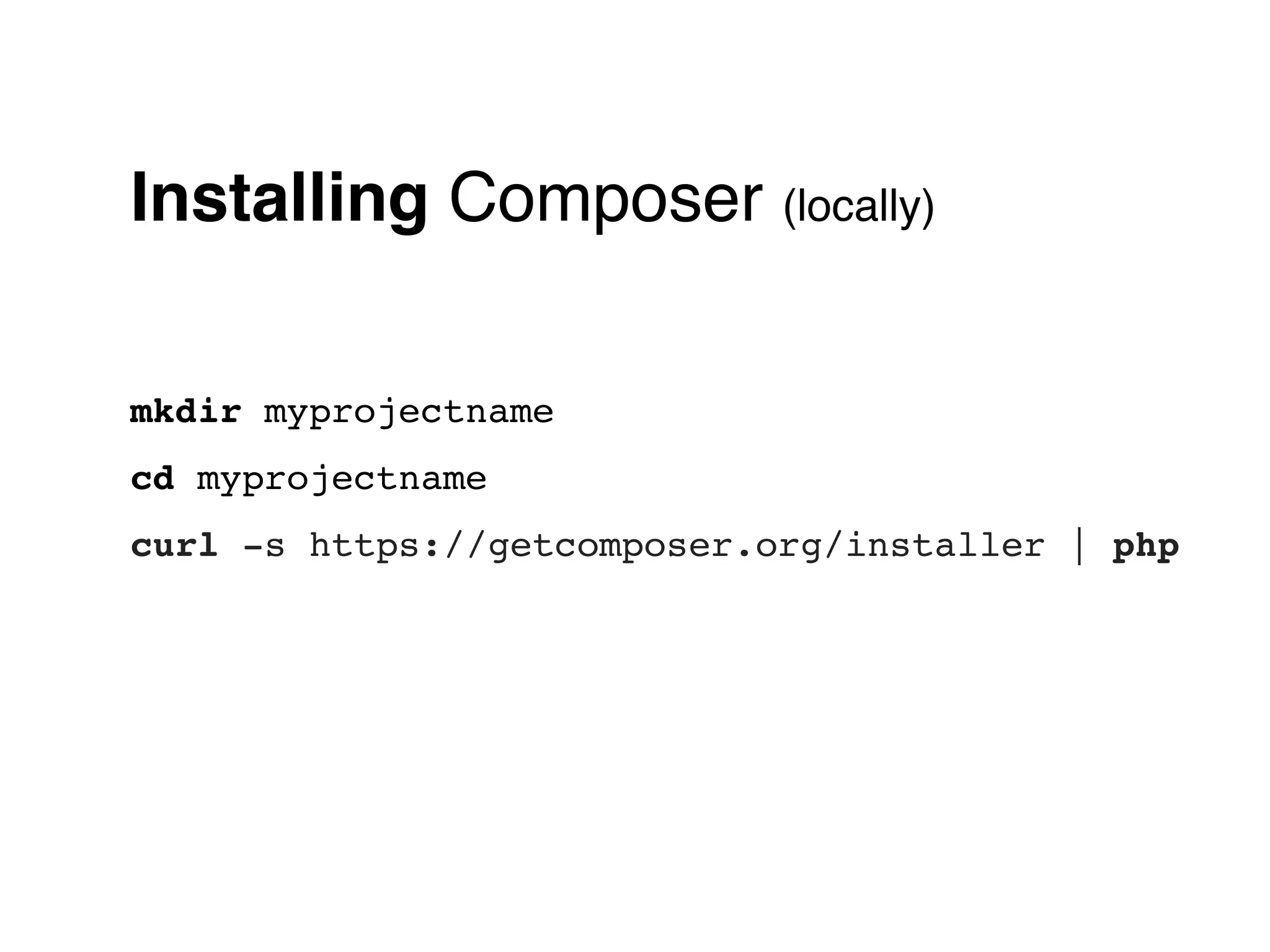 Installing Composer (locally)

mkdir myprojectname
cd myprojectname
curl -s https://getcomposer.org/installer | php
 