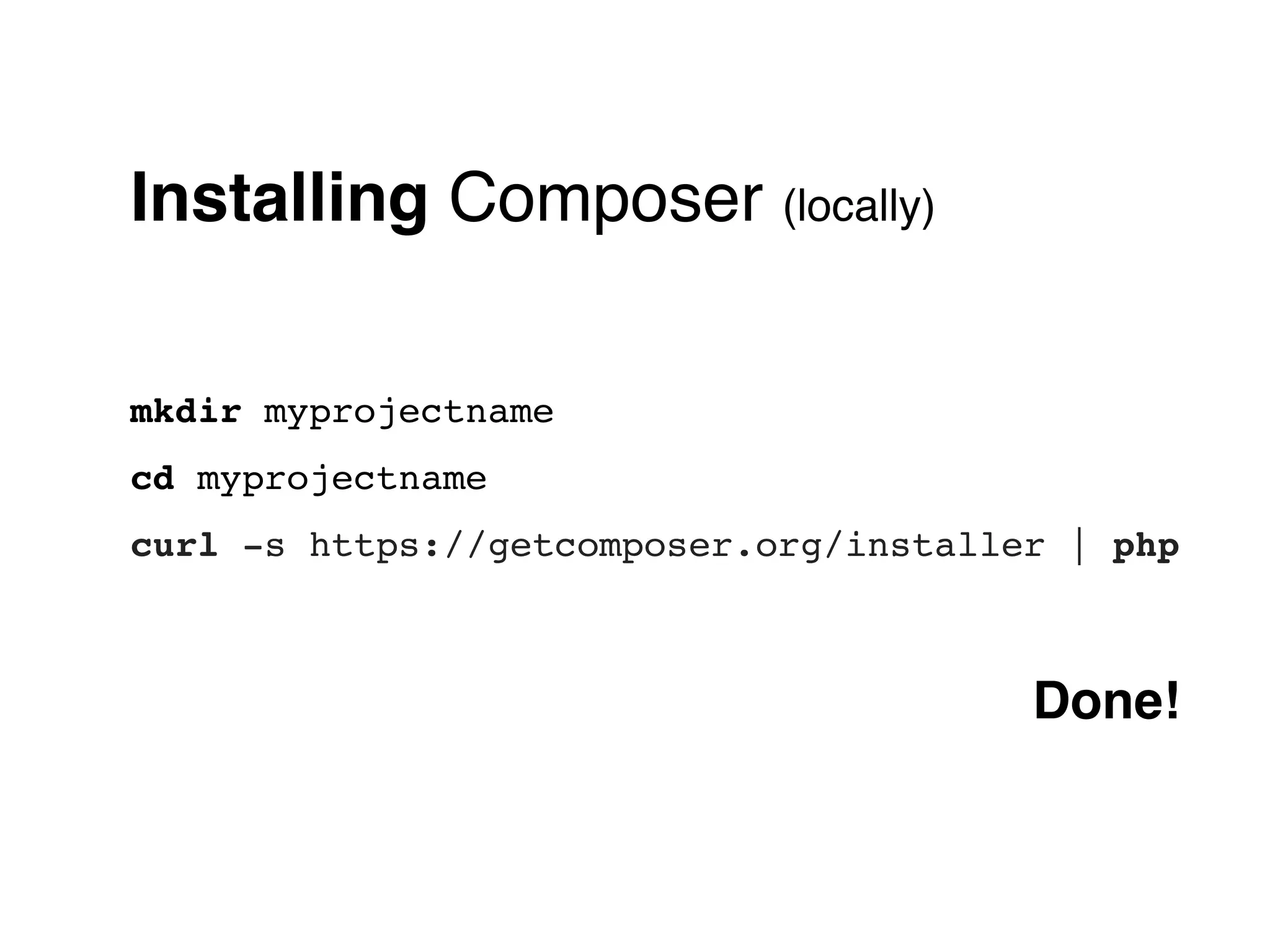 Installing Composer (locally)

mkdir myprojectname
cd myprojectname
curl -s https://getcomposer.org/installer | php



                                        Done!
 
