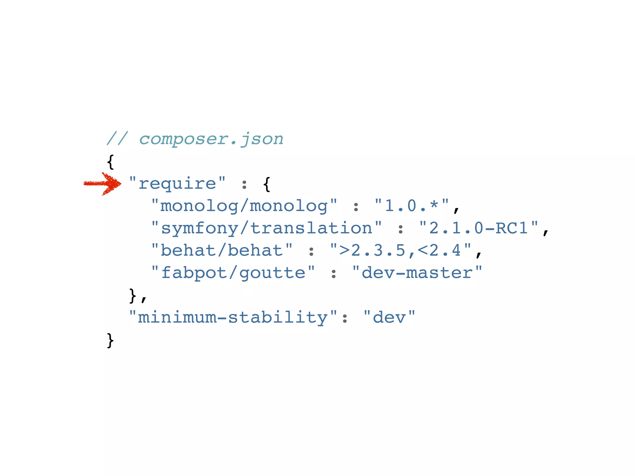 // composer.json
{
  "require" : {
     "monolog/monolog" : "1.0.*",
     "symfony/translation" : "2.1.0-RC1",
     "behat/behat" : ">2.3.5,<2.4",
     "fabpot/goutte" : "dev-master"
  },
  "minimum-stability": "dev"
}
 