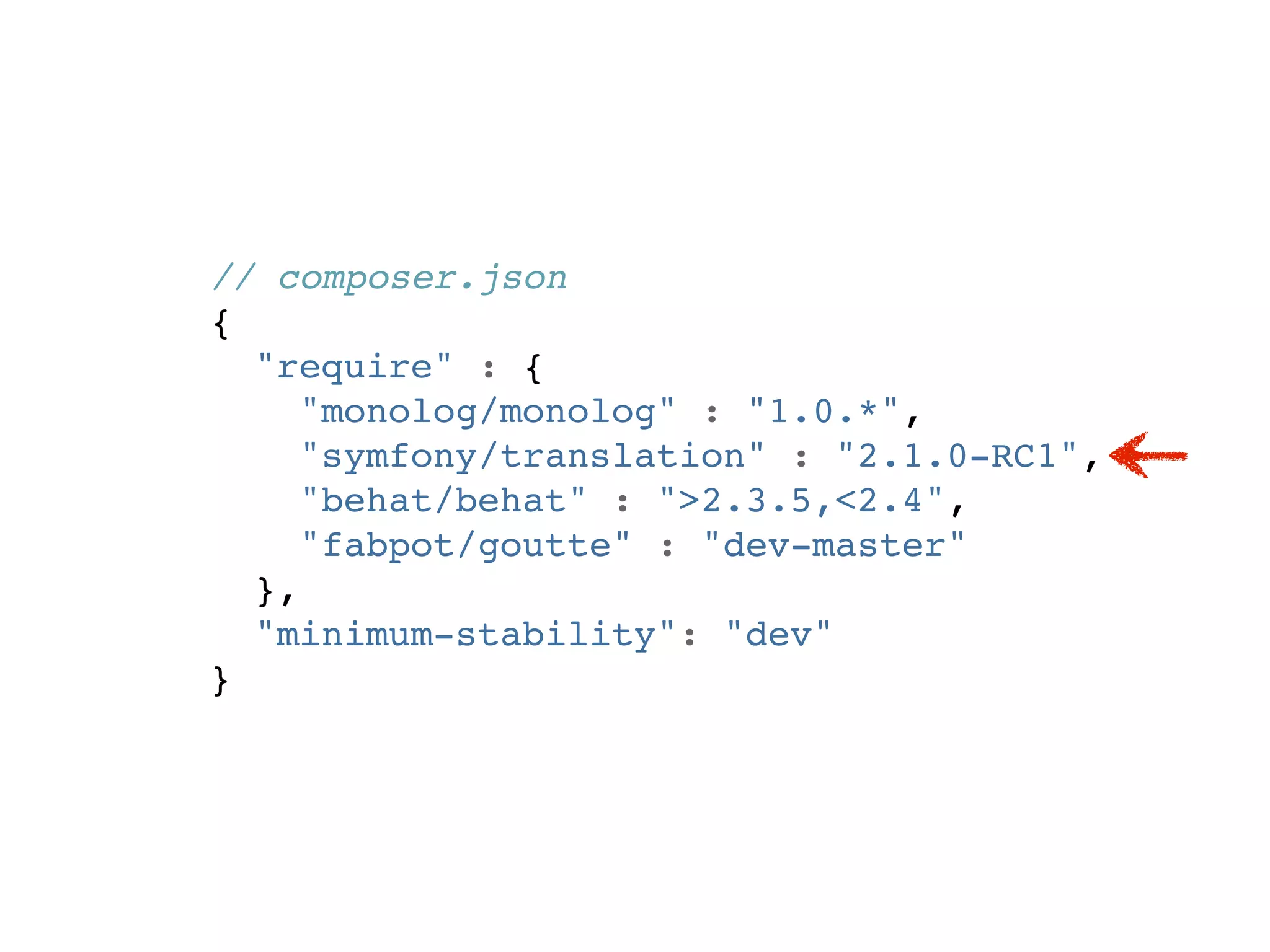 // composer.json
{
  "require" : {
     "monolog/monolog" : "1.0.*",
     "symfony/translation" : "2.1.0-RC1",
     "behat/behat" : ">2.3.5,<2.4",
     "fabpot/goutte" : "dev-master"
  },
  "minimum-stability": "dev"
}
 