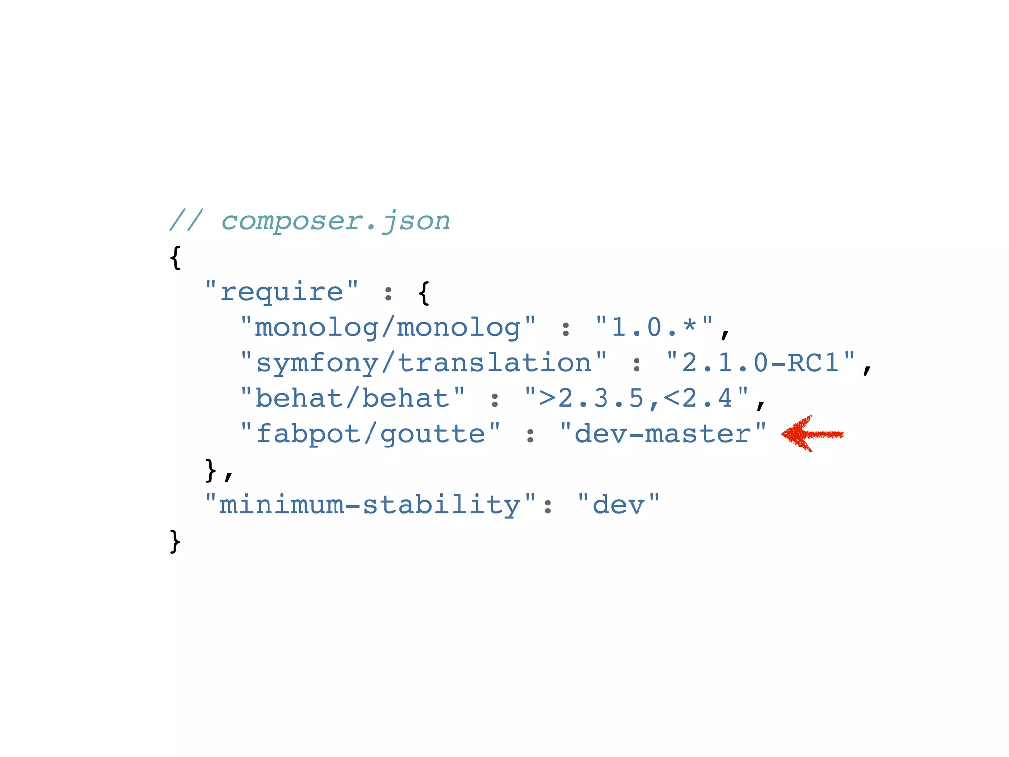 // composer.json
{
  "require" : {
     "monolog/monolog" : "1.0.*",
     "symfony/translation" : "2.1.0-RC1",
     "behat/behat" : ">2.3.5,<2.4",
     "fabpot/goutte" : "dev-master"
  },
  "minimum-stability": "dev"
}
 