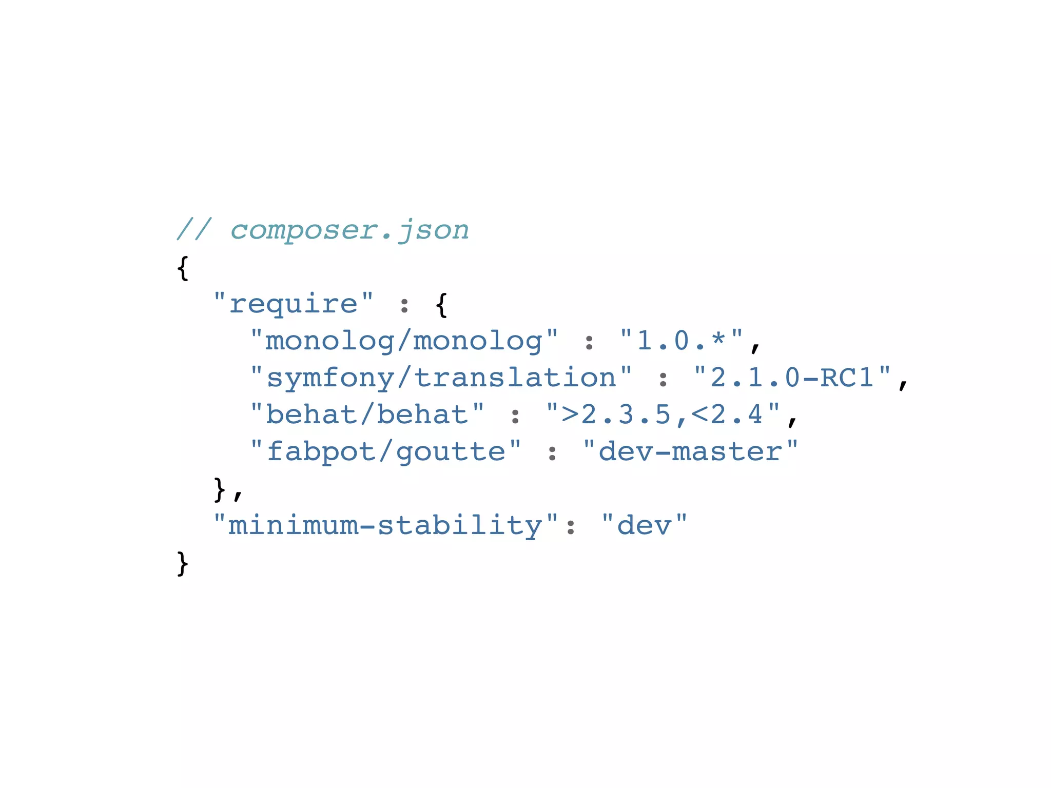 // composer.json
{
  "require" : {
     "monolog/monolog" : "1.0.*",
     "symfony/translation" : "2.1.0-RC1",
     "behat/behat" : ">2.3.5,<2.4",
     "fabpot/goutte" : "dev-master"
  },
  "minimum-stability": "dev"
}
 