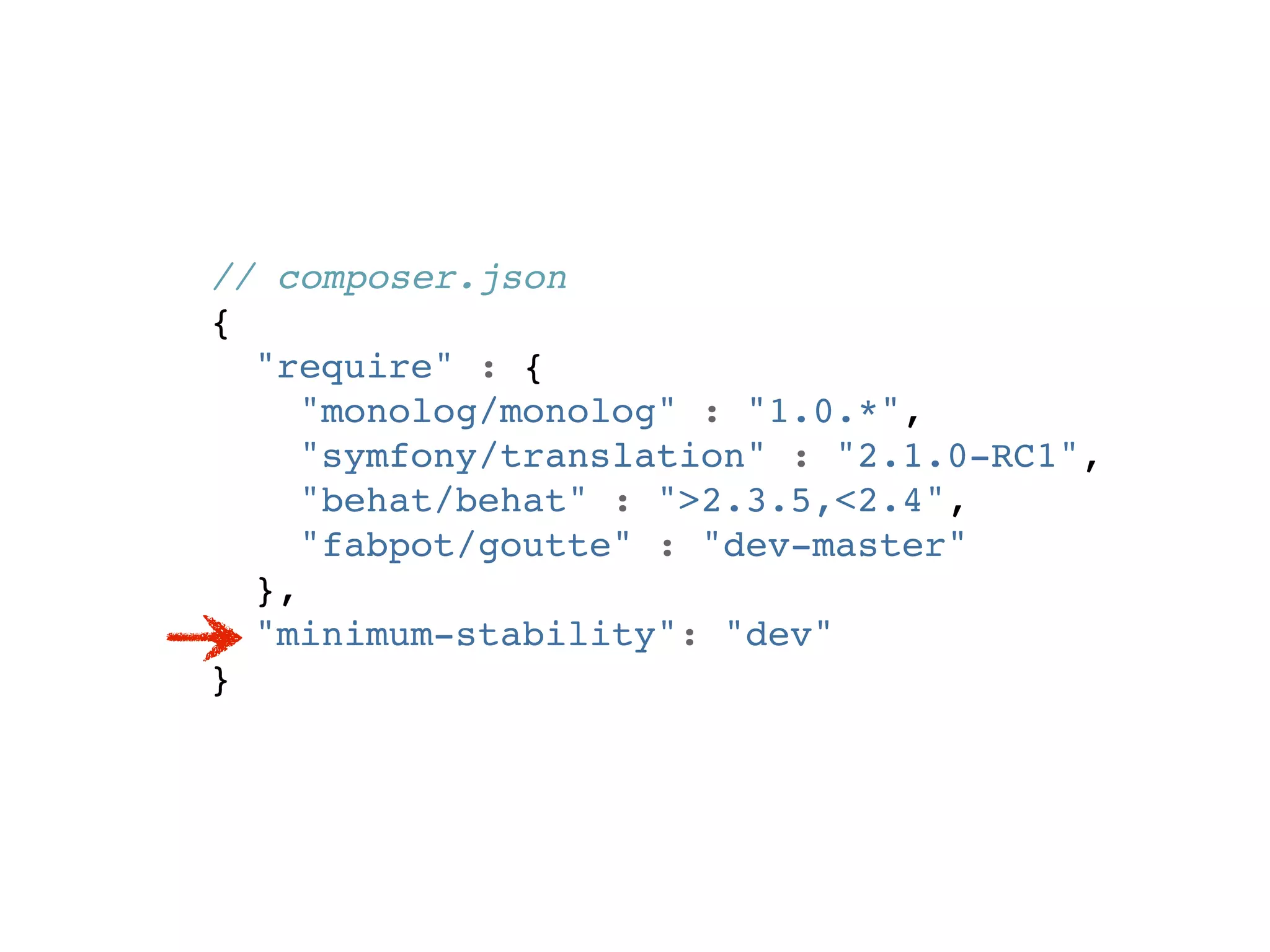 // composer.json
{
  "require" : {
     "monolog/monolog" : "1.0.*",
     "symfony/translation" : "2.1.0-RC1",
     "behat/behat" : ">2.3.5,<2.4",
     "fabpot/goutte" : "dev-master"
  },
  "minimum-stability": "dev"
}
 