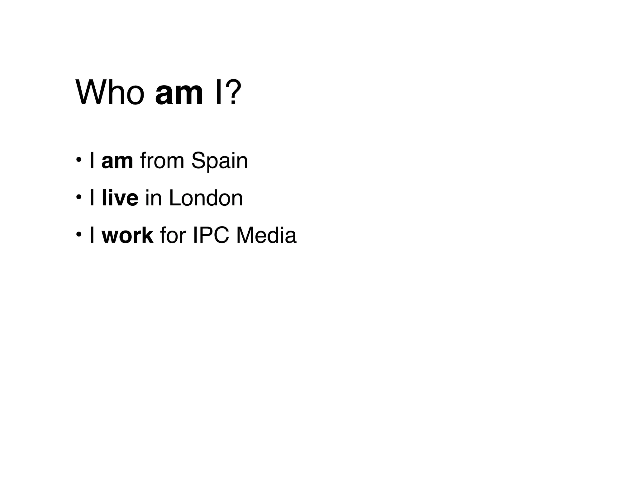 Who am I?
• I am from Spain
• I live in London
• I work for IPC Media
 