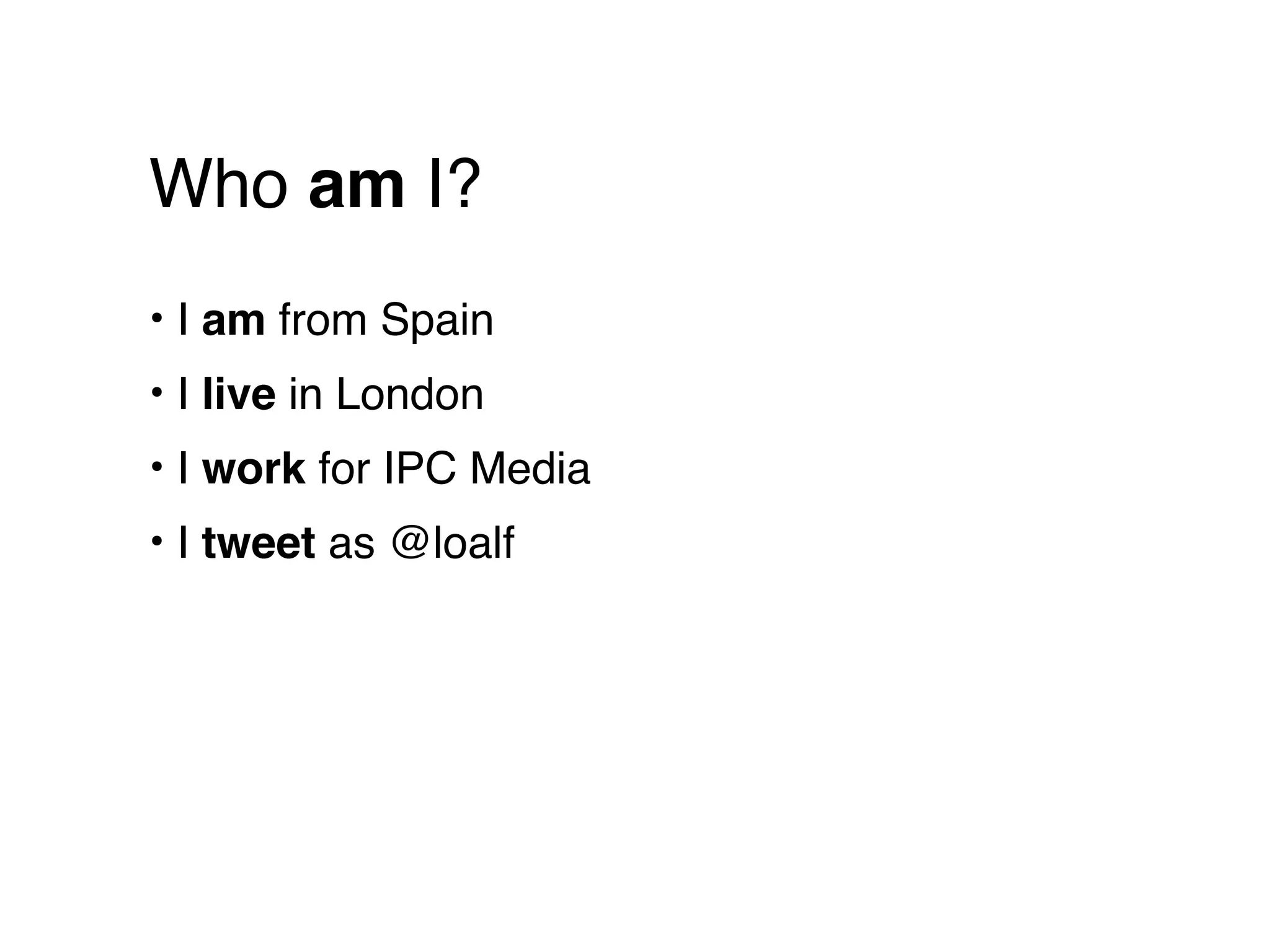 Who am I?
• I am from Spain
• I live in London
• I work for IPC Media
• I tweet as @loalf
 