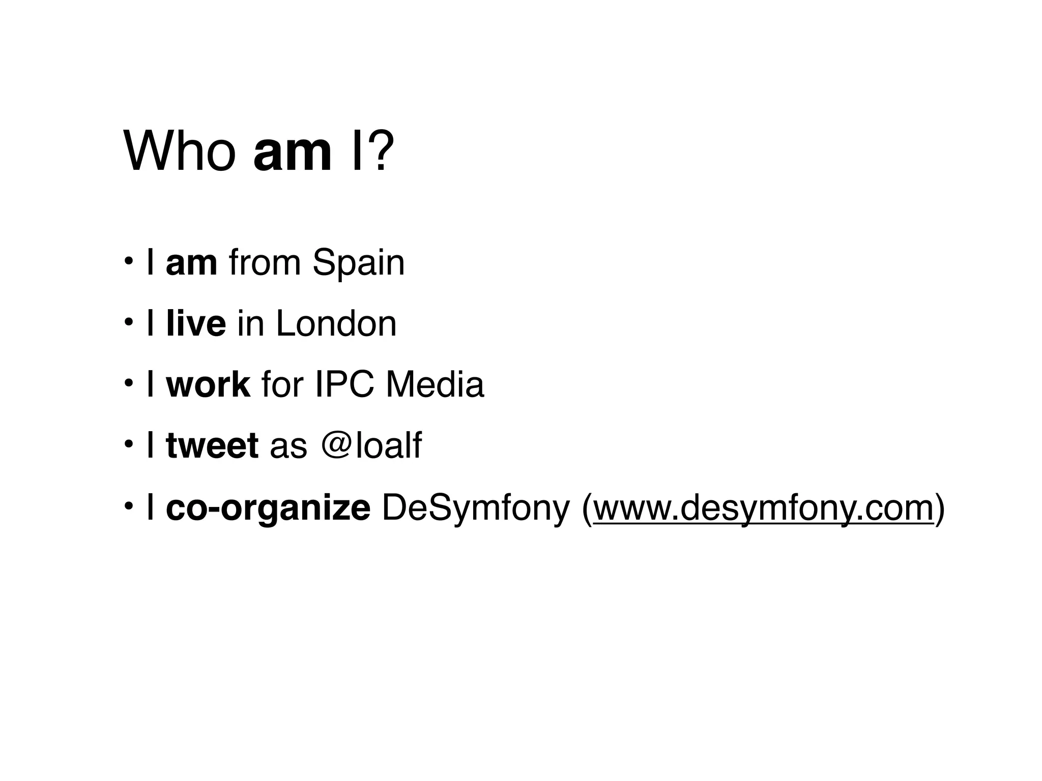 Who am I?
• I am from Spain
• I live in London
• I work for IPC Media
• I tweet as @loalf
• I co-organize DeSymfony (www.desymfony.com)
 
