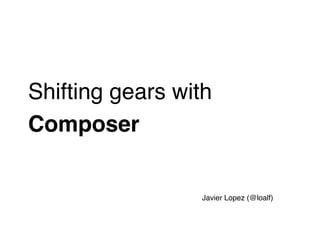 Shifting gears with
Composer


                 Javier Lopez (@loalf)
 