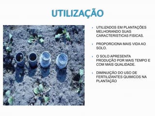  UTILIZADOS EM PLANTAÇÕES
MELHORANDO SUAS
CARACTERISTICAS FISICAS.
 PROPORCIONA MAIS VIDA AO
SOLO.
 O SOLO APRESENTA
PRODUÇÃO POR MAIS TEMPO E
COM MAIS QUALIDADE.
 DIMINUIÇÃO DO USO DE
FERTILIZANTES QUIMICOS NA
PLANTAÇÃO
 