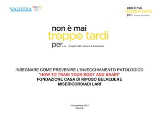 INSEGNARE COME PREVENIRE L'INVECCHIAMENTO PATOLOGICO 
“HOW TO TRAIN YOUR BODY AND BRAIN” 
FONDAZIONE CASA DI RIPOSO BELVEDERE 
MISERICORDIADI LARI 
14 novembre 2014 
Peccioli 
 