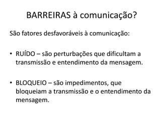 BARREIRAS à comunicação?
São fatores desfavoráveis à comunicação:
• RUÍDO – são perturbações que dificultam a
transmissão e entendimento da mensagem.
• BLOQUEIO – são impedimentos, que
bloqueiam a transmissão e o entendimento da
mensagem.
 
