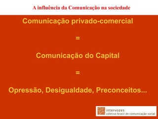 A influência da Comunicação na sociedade

   Comunicação privado-comercial

                       =

       Comunicação do Capital

                       =

Opressão, Desigualdade, Preconceitos...
 